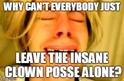 WHY CAN'T EVERYBODY JUST LEAVE THE INSANE CLOWN POSSE ALONE? | made w/ Imgflip meme maker
