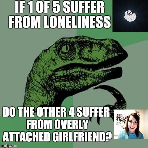Philosoraptor Meme | IF 1 OF 5 SUFFER FROM LONELINESS; DO THE OTHER 4 SUFFER FROM OVERLY ATTACHED GIRLFRIEND? | image tagged in memes,philosoraptor | made w/ Imgflip meme maker
