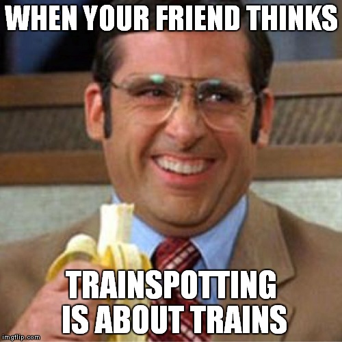 happy brick  | WHEN YOUR FRIEND THINKS; TRAINSPOTTING IS ABOUT TRAINS | image tagged in trains | made w/ Imgflip meme maker