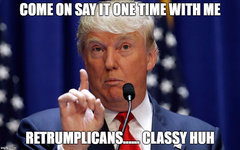 Donald Trump | COME ON SAY IT ONE TIME WITH ME; RETRUMPLICANS...... CLASSY HUH | image tagged in donald trump | made w/ Imgflip meme maker