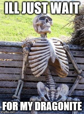 When you're sick playing Pokémon Go | ILL JUST WAIT; FOR MY DRAGONITE | image tagged in memes,waiting skeleton | made w/ Imgflip meme maker