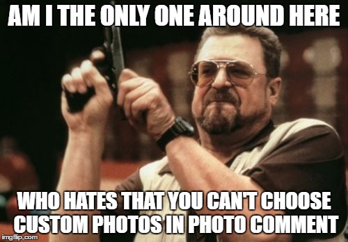 and the people that for some reason have a storage of random pics | AM I THE ONLY ONE AROUND HERE; WHO HATES THAT YOU CAN'T CHOOSE CUSTOM PHOTOS IN PHOTO COMMENT | image tagged in memes,am i the only one around here,imgflip,photos,comment,funny | made w/ Imgflip meme maker