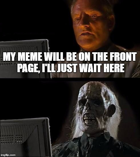 plz hit front page plz | MY MEME WILL BE ON THE FRONT PAGE, I'LL JUST WAIT HERE | image tagged in memes,ill just wait here,funny,front page | made w/ Imgflip meme maker