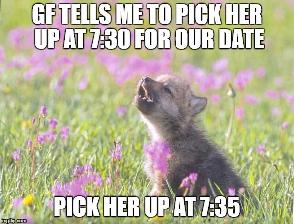 Baby Insanity Wolf | GF TELLS ME TO PICK HER UP AT 7:30 FOR OUR DATE; PICK HER UP AT 7:35 | image tagged in memes,baby insanity wolf | made w/ Imgflip meme maker