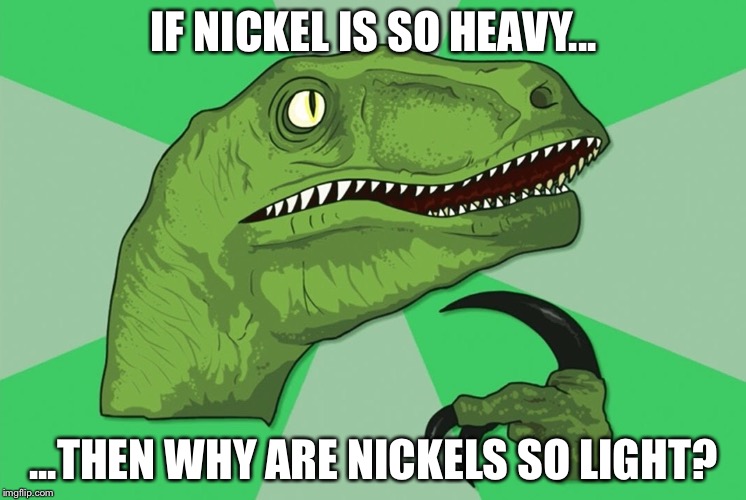 Philosoraptor | IF NICKEL IS SO HEAVY... ...THEN WHY ARE NICKELS SO LIGHT? | image tagged in philosoraptor,memes | made w/ Imgflip meme maker