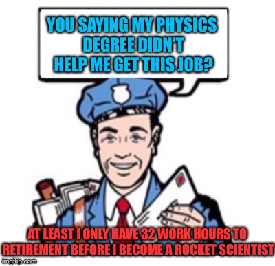 YOU SAYING MY PHYSICS DEGREE DIDN'T HELP ME GET THIS JOB? AT LEAST I ONLY HAVE 32 WORK HOURS TO RETIREMENT BEFORE I BECOME A ROCKET SCIENTIS | made w/ Imgflip meme maker