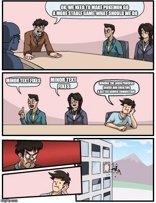 Boardroom Meeting Suggestion Meme | OK, WE NEED TO MAKE POKEMON GO A MORE STABLE GAME. WHAT SHOULD WE DO; MINOR TEXT FIXES; MINOR TEXT FIXES; MAKING THE LOGIN PROCESS EASIER AND CREATING A BETTER SERVER CONNECTION | image tagged in memes,boardroom meeting suggestion | made w/ Imgflip meme maker