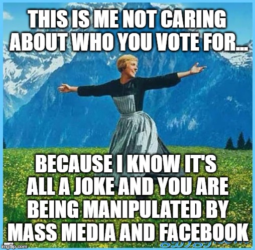 This is me not caring | THIS IS ME NOT CARING ABOUT WHO YOU VOTE FOR... BECAUSE I KNOW IT'S ALL A JOKE AND YOU ARE BEING MANIPULATED BY MASS MEDIA AND FACEBOOK; 80M8 | image tagged in this is me not caring | made w/ Imgflip meme maker
