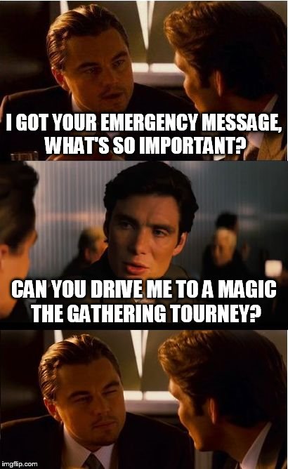 Friend in need 
 | I GOT YOUR EMERGENCY MESSAGE, WHAT'S SO IMPORTANT? CAN YOU DRIVE ME TO A MAGIC THE GATHERING TOURNEY? | image tagged in memes,inception,magic,magic gathering,tournament,tourney | made w/ Imgflip meme maker