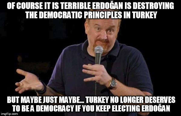 Louis ck but maybe | OF COURSE IT IS TERRIBLE ERDOĞAN IS DESTROYING THE DEMOCRATIC PRINCIPLES IN TURKEY; BUT MAYBE JUST MAYBE... TURKEY NO LONGER DESERVES TO BE A DEMOCRACY IF YOU KEEP ELECTING ERDOĞAN | image tagged in louis ck but maybe | made w/ Imgflip meme maker