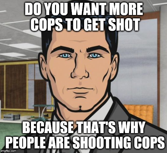 Archer | DO YOU WANT MORE COPS TO GET SHOT; BECAUSE THAT'S WHY PEOPLE ARE SHOOTING COPS | image tagged in memes,archer | made w/ Imgflip meme maker
