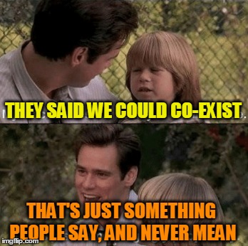 THEY SAID WE COULD CO-EXIST THAT'S JUST SOMETHING PEOPLE SAY, AND NEVER MEAN | made w/ Imgflip meme maker