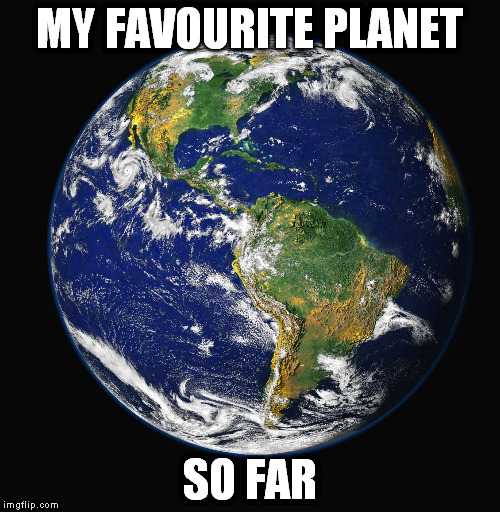 PLANET EARTH | MY FAVOURITE PLANET; SO FAR | image tagged in planet earth | made w/ Imgflip meme maker