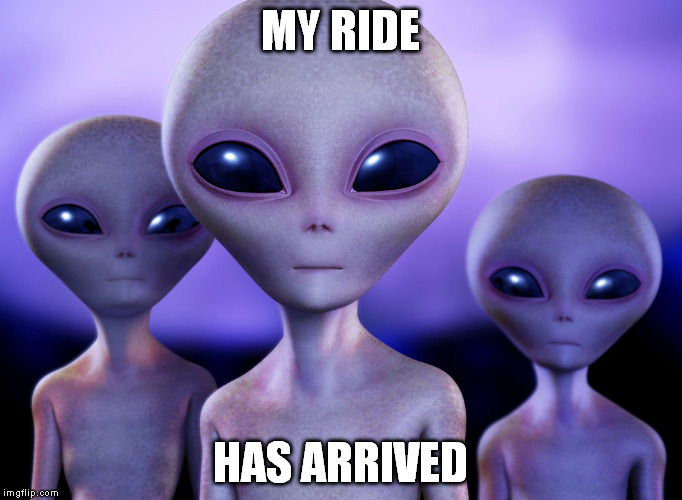 aliens | MY RIDE; HAS ARRIVED | image tagged in aliens | made w/ Imgflip meme maker
