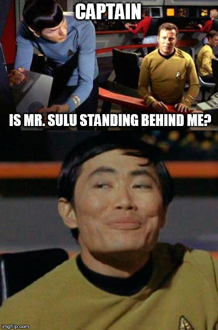 You never know when it will happen | CAPTAIN; IS MR. SULU STANDING BEHIND ME? | image tagged in memes,funny,sulu,george takei | made w/ Imgflip meme maker