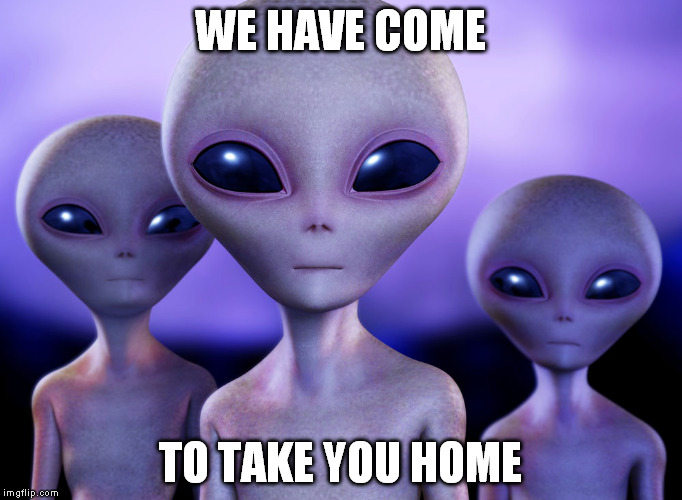 aliens | WE HAVE COME; TO TAKE YOU HOME | image tagged in aliens | made w/ Imgflip meme maker