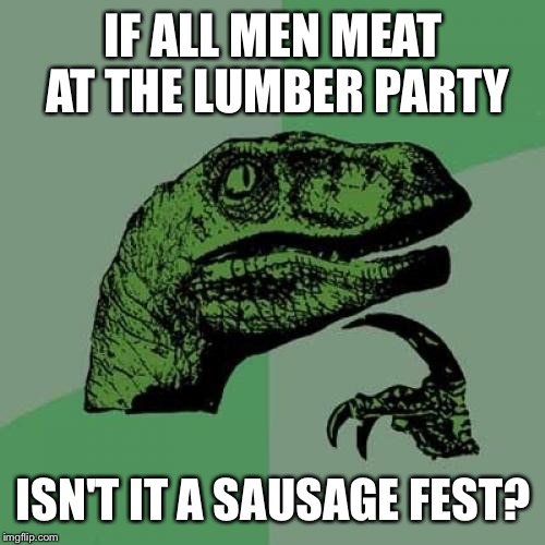 Philosoraptor Meme | IF ALL MEN MEAT AT THE LUMBER PARTY ISN'T IT A SAUSAGE FEST? | image tagged in memes,philosoraptor | made w/ Imgflip meme maker