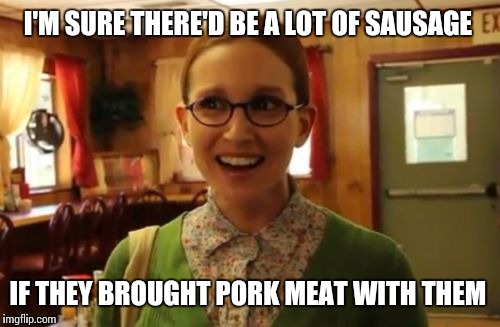 I'M SURE THERE'D BE A LOT OF SAUSAGE IF THEY BROUGHT PORK MEAT WITH THEM | made w/ Imgflip meme maker
