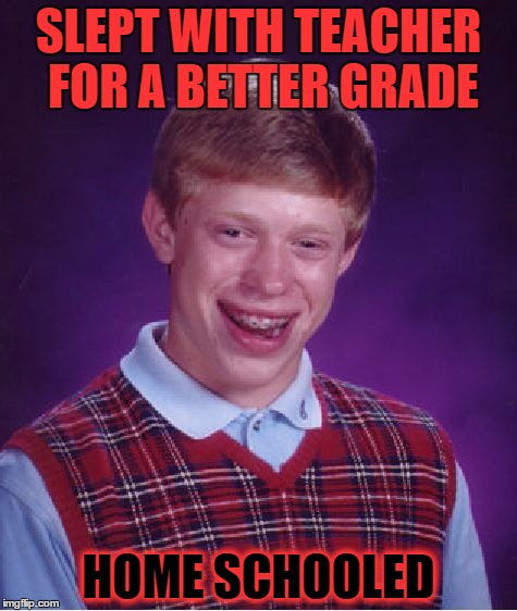 bet you wish you had not read this one | SLEPT WITH TEACHER FOR A BETTER GRADE; HOME SCHOOLED | image tagged in memes,bad luck brian | made w/ Imgflip meme maker