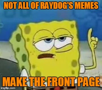 NOT ALL OF RAYDOG'S MEMES MAKE THE FRONT PAGE | made w/ Imgflip meme maker