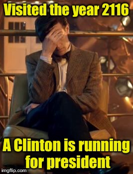 I've seen the future and it doesn't get any better | Visited the year 2116; A Clinton is running for president | image tagged in doctor who facepalm,election,clinton | made w/ Imgflip meme maker