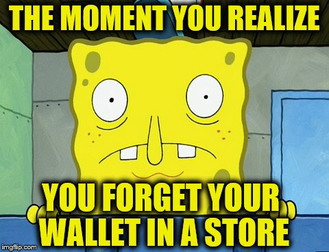 Forgetting your wallet | THE MOMENT YOU REALIZE; YOU FORGET YOUR WALLET IN A STORE | image tagged in spongebob,funny | made w/ Imgflip meme maker
