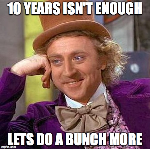 Creepy Condescending Wonka | 10 YEARS ISN'T ENOUGH; LETS DO A BUNCH MORE | image tagged in memes,creepy condescending wonka | made w/ Imgflip meme maker
