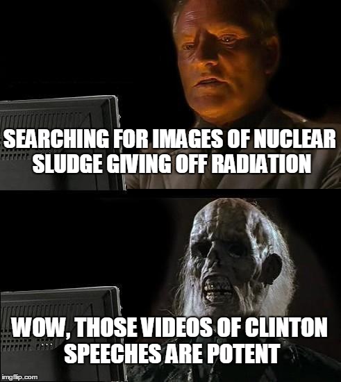 I'll Just Wait Here | SEARCHING FOR IMAGES OF NUCLEAR SLUDGE GIVING OFF RADIATION; WOW, THOSE VIDEOS OF CLINTON SPEECHES ARE POTENT | image tagged in memes,ill just wait here | made w/ Imgflip meme maker