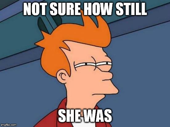 Futurama Fry Meme | NOT SURE HOW STILL SHE WAS | image tagged in memes,futurama fry | made w/ Imgflip meme maker