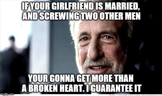 She's a whore, I guarantee it. | IF YOUR GIRLFRIEND IS MARRIED, AND SCREWING TWO OTHER MEN; YOUR GONNA GET MORE THAN A BROKEN HEART. I GUARANTEE IT | image tagged in memes,i guarantee it | made w/ Imgflip meme maker