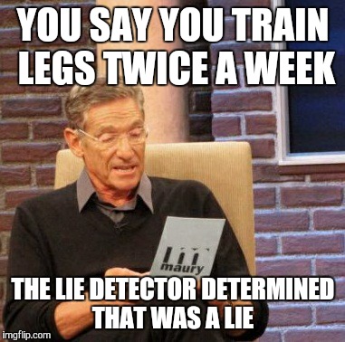 Maury Lie Detector | YOU SAY YOU TRAIN LEGS TWICE A WEEK; THE LIE DETECTOR DETERMINED THAT WAS A LIE | image tagged in memes,maury lie detector | made w/ Imgflip meme maker