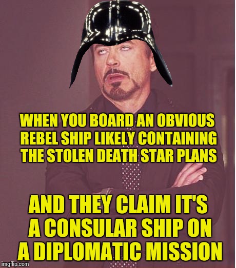 Face You Make Robert Downey Jr Meme | WHEN YOU BOARD AN OBVIOUS REBEL SHIP LIKELY CONTAINING THE STOLEN DEATH STAR PLANS; AND THEY CLAIM IT'S A CONSULAR SHIP ON A DIPLOMATIC MISSION | image tagged in memes,face you make robert downey jr,star wars | made w/ Imgflip meme maker