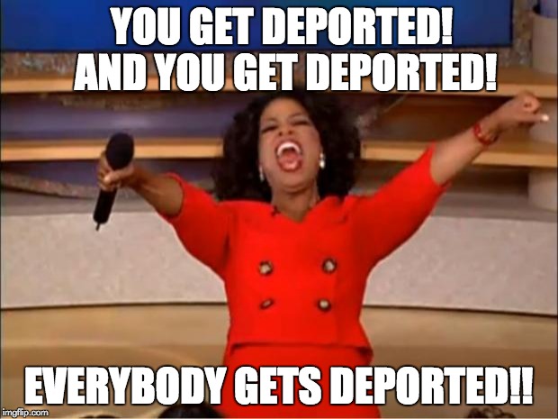 The Trump Immigration Plan | YOU GET DEPORTED! AND YOU GET DEPORTED! EVERYBODY GETS DEPORTED!! | image tagged in memes,oprah you get a,deportation | made w/ Imgflip meme maker