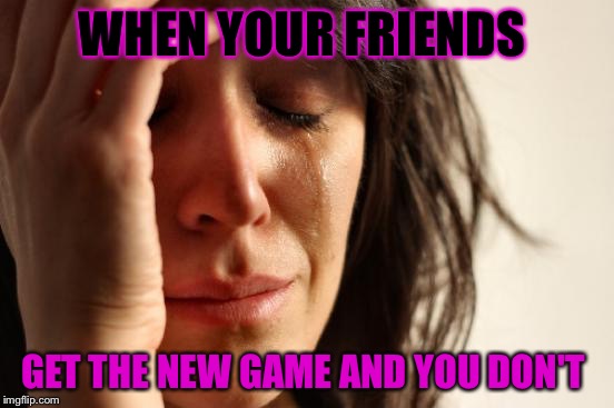 First World Problems Meme | WHEN YOUR FRIENDS; GET THE NEW GAME AND YOU DON'T | image tagged in memes,first world problems | made w/ Imgflip meme maker