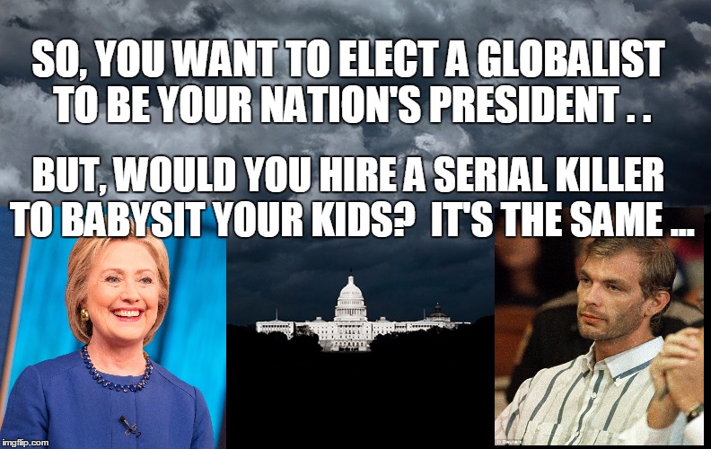 what difference does it make? | SO, YOU WANT TO ELECT A GLOBALIST TO BE YOUR NATION'S PRESIDENT . . BUT, WOULD YOU HIRE A SERIAL KILLER TO BABYSIT YOUR KIDS?  IT'S THE SAME ... | image tagged in hillary clinton,jeffrey dahlmer,serial killer,cannibal,globalist,hillary what difference does it make | made w/ Imgflip meme maker