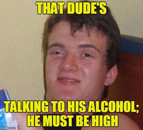 10 Guy Meme | THAT DUDE'S TALKING TO HIS ALCOHOL; HE MUST BE HIGH | image tagged in memes,10 guy | made w/ Imgflip meme maker