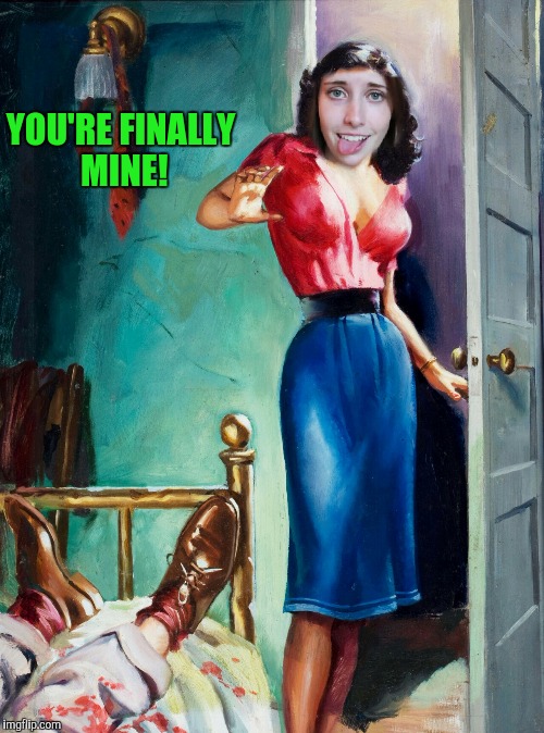 Overly Attached Girlfriend Finally Goes Bonkers! | YOU'RE FINALLY MINE! | image tagged in pulp art | made w/ Imgflip meme maker