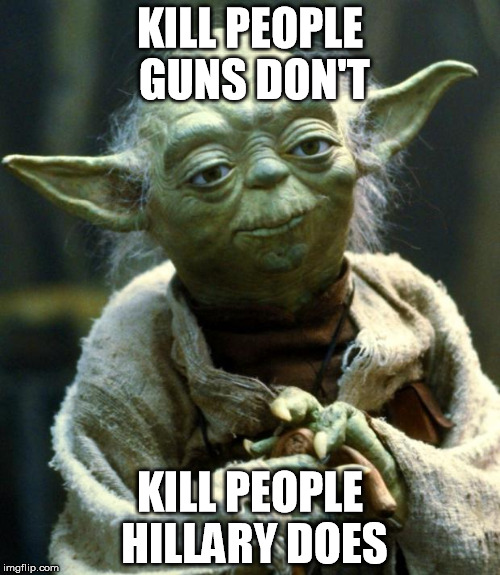 Star Wars Yoda | KILL PEOPLE GUNS DON'T; KILL PEOPLE HILLARY DOES | image tagged in memes,star wars yoda | made w/ Imgflip meme maker