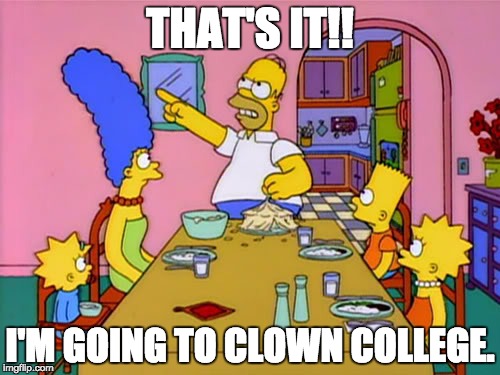Homer Simpson Clown College | THAT'S IT!! I'M GOING TO CLOWN COLLEGE. | image tagged in homer simpson,funny,fed up,the simpsons,clown,rage quit | made w/ Imgflip meme maker