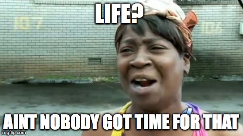 Ain't Nobody Got Time For That | LIFE? AINT NOBODY GOT TIME FOR THAT | image tagged in memes,aint nobody got time for that | made w/ Imgflip meme maker