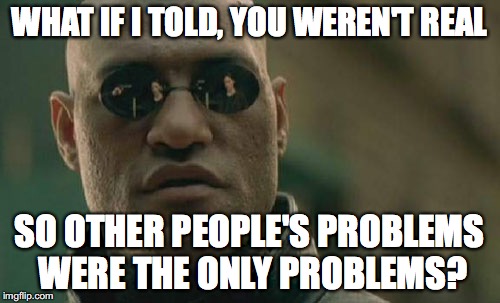 Matrix Morpheus Meme | WHAT IF I TOLD, YOU WEREN'T REAL SO OTHER PEOPLE'S PROBLEMS WERE THE ONLY PROBLEMS? | image tagged in memes,matrix morpheus | made w/ Imgflip meme maker