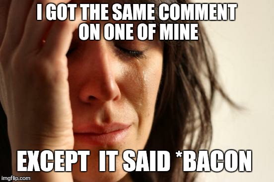 First World Problems Meme | I GOT THE SAME COMMENT ON ONE OF MINE EXCEPT  IT SAID *BACON | image tagged in memes,first world problems | made w/ Imgflip meme maker