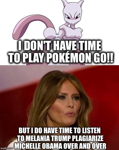 All Day Long.. | I DON'T HAVE TIME TO PLAY POKÉMON GO!! BUT I DO HAVE TIME TO LISTEN TO MELANIA TRUMP PLAGIARIZE MICHELLE OBAMA OVER AND OVER | image tagged in melania trump,pokemon,donald trump,election | made w/ Imgflip meme maker