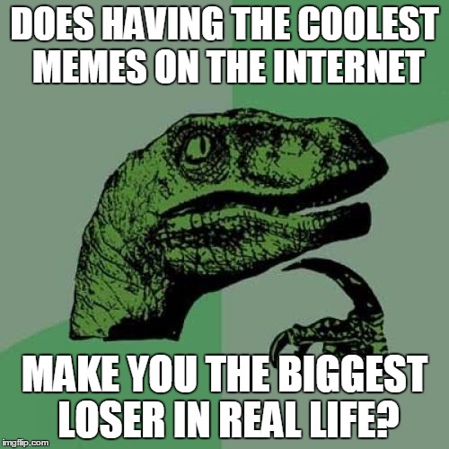 Philosoraptor | DOES HAVING THE COOLEST MEMES ON THE INTERNET; MAKE YOU THE BIGGEST LOSER IN REAL LIFE? | image tagged in memes,philosoraptor,loser,biggest loser,real life,internet | made w/ Imgflip meme maker