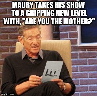 Maury Lie Detector | MAURY TAKES HIS SHOW TO A GRIPPING NEW LEVEL WITH, "ARE YOU THE MOTHER?" | image tagged in memes,maury lie detector | made w/ Imgflip meme maker