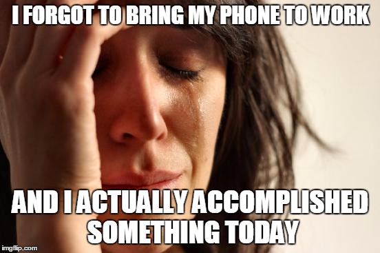 First World Problems Meme | I FORGOT TO BRING MY PHONE TO WORK; AND I ACTUALLY ACCOMPLISHED SOMETHING TODAY | image tagged in memes,first world problems | made w/ Imgflip meme maker