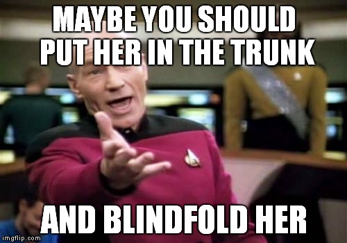 Picard Wtf Meme | MAYBE YOU SHOULD PUT HER IN THE TRUNK AND BLINDFOLD HER | image tagged in memes,picard wtf | made w/ Imgflip meme maker
