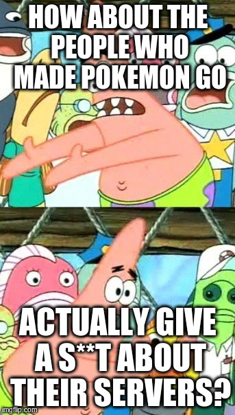 Put It Somewhere Else Patrick | HOW ABOUT THE PEOPLE WHO MADE POKEMON GO; ACTUALLY GIVE A S**T ABOUT THEIR SERVERS? | image tagged in memes,put it somewhere else patrick | made w/ Imgflip meme maker