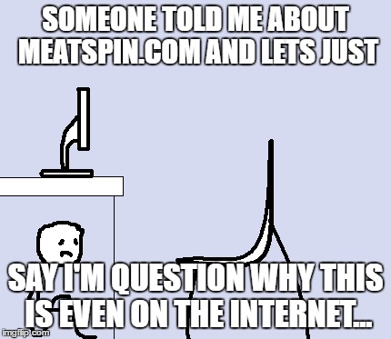 Please Just Take My Word For It | SOMEONE TOLD ME ABOUT MEATSPIN.COM AND LETS JUST; SAY I'M QUESTION WHY THIS IS EVEN ON THE INTERNET... | image tagged in memes,scared computer guy,internet,be careful on the web,why,must unsee | made w/ Imgflip meme maker