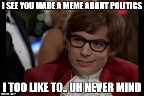 Hey, whatever works.  | I SEE YOU MADE A MEME ABOUT POLITICS; I TOO LIKE TO.. UH NEVER MIND | image tagged in memes,i too like to live dangerously | made w/ Imgflip meme maker